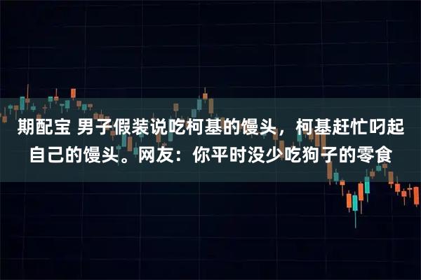 期配宝 男子假装说吃柯基的馒头，柯基赶忙叼起自己的馒头。网友：你平时没少吃狗子的零食