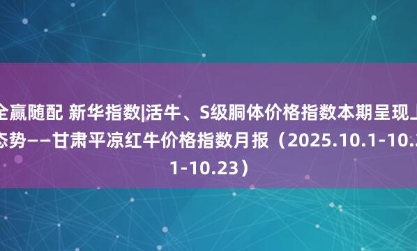 全赢随配 新华指数|活牛、S级胴体价格指数本期呈现上涨态势——甘肃平凉红牛价格指数月报（2025.10.1-10.23）