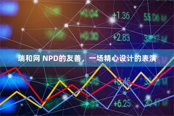 瑞和网 NPD的友善，一场精心设计的表演