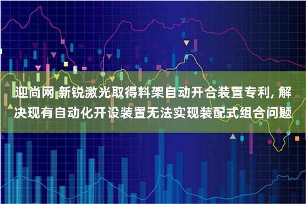 迎尚网 新锐激光取得料架自动开合装置专利, 解决现有自动化开设装置无法实现装配式组合问题